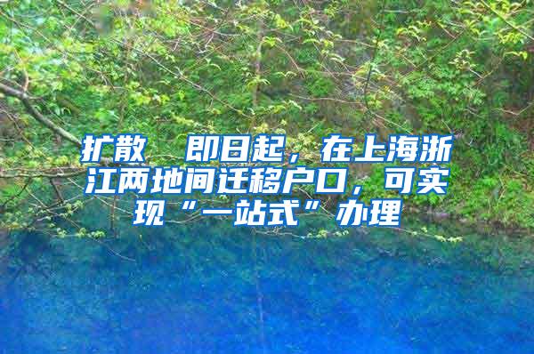 扩散 ▏即日起，在上海浙江两地间迁移户口，可实现“一站式”办理