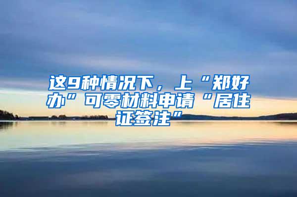 这9种情况下，上“郑好办”可零材料申请“居住证签注”