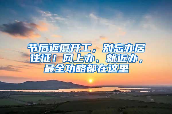 节后返厦开工，别忘办居住证！网上办、就近办，最全功略都在这里