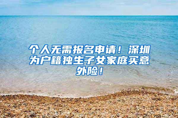 个人无需报名申请！深圳为户籍独生子女家庭买意外险！