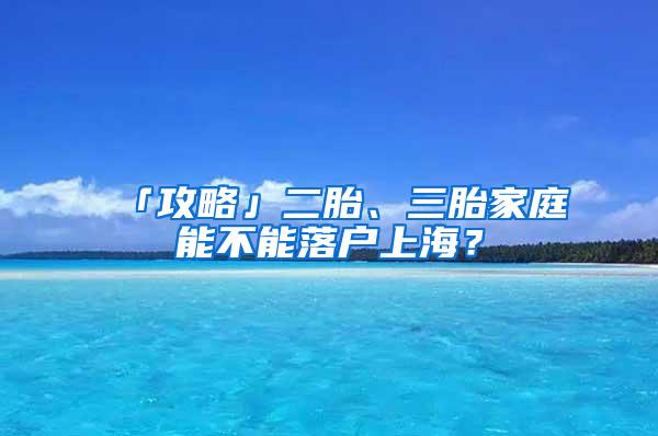 「攻略」二胎、三胎家庭能不能落户上海？