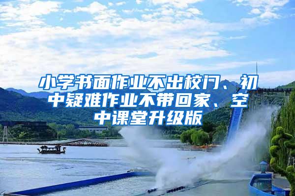 小学书面作业不出校门、初中疑难作业不带回家、空中课堂升级版