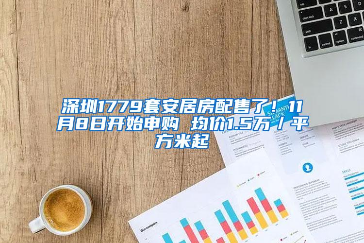 深圳1779套安居房配售了！11月8日开始申购 均价1.5万／平方米起