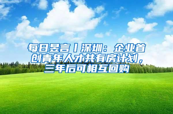 每日昱言丨深圳：企业首创青年人才共有房计划，三年后可相互回购