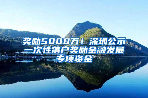 奖励5000万！深圳公示一次性落户奖励金融发展专项资金