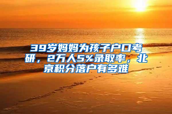 39岁妈妈为孩子户口考研，2万人5%录取率，北京积分落户有多难