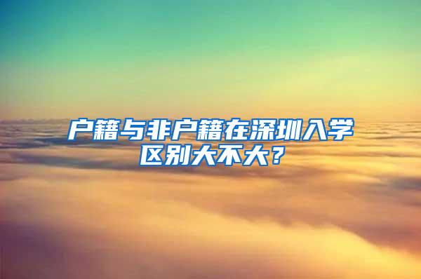 户籍与非户籍在深圳入学区别大不大？