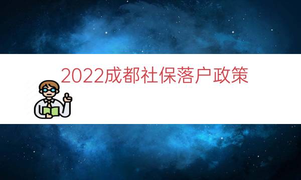 2022成都社保落户政策（成都本科生落户政策）