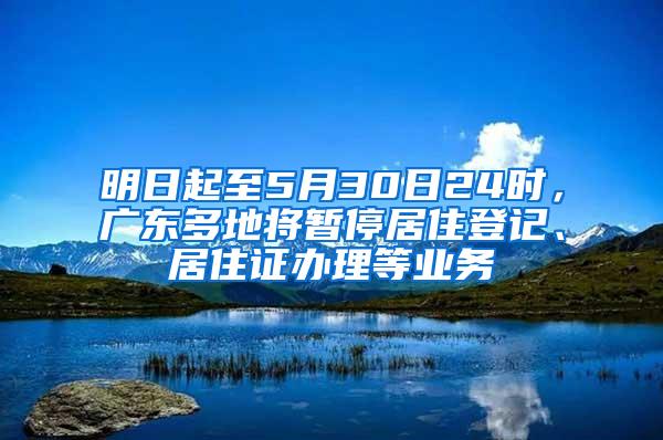明日起至5月30日24时，广东多地将暂停居住登记、居住证办理等业务