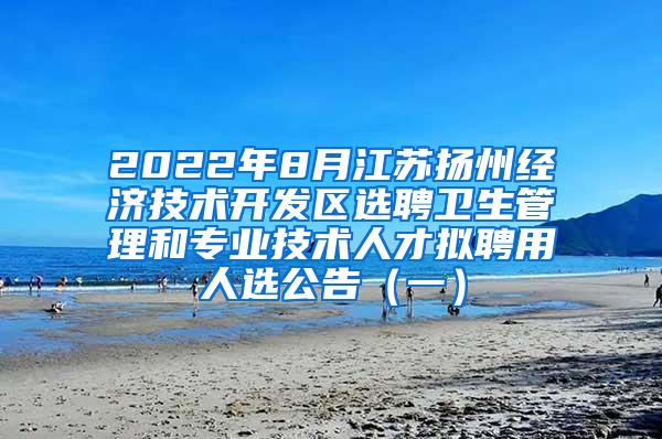 2022年8月江苏扬州经济技术开发区选聘卫生管理和专业技术人才拟聘用人选公告（一）