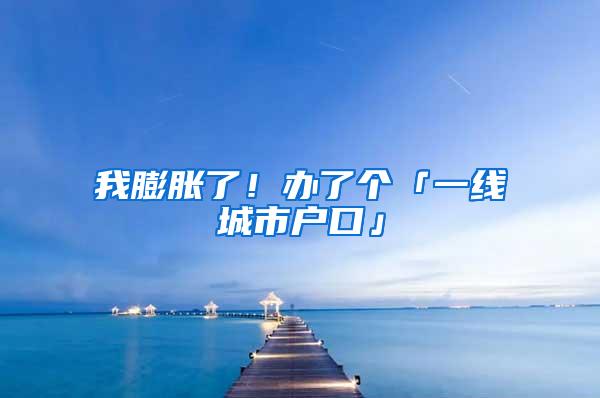 我膨胀了！办了个「一线城市户口」