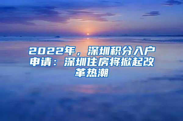2022年，深圳积分入户申请：深圳住房将掀起改革热潮