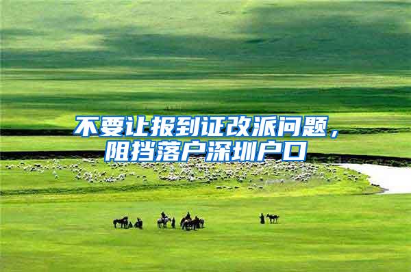 不要让报到证改派问题，阻挡落户深圳户口