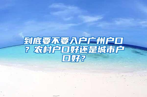 到底要不要入户广州户口？农村户口好还是城市户口好？