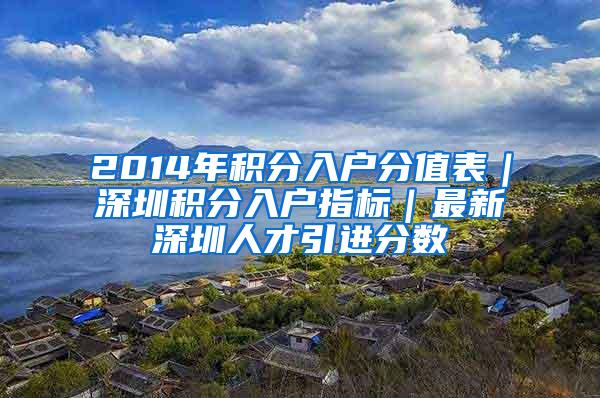 2014年积分入户分值表｜深圳积分入户指标｜最新深圳人才引进分数