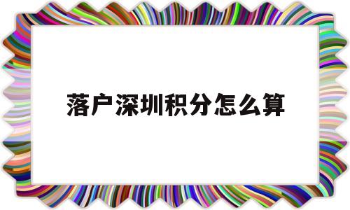 落户深圳积分怎么算(深圳积分入户是怎么算的) 应届毕业生入户深圳