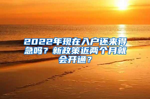 2022年现在入户还来得急吗？新政策近两个月就会开通？