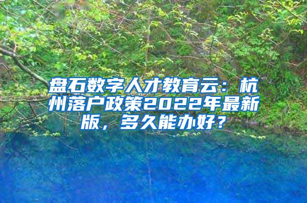 盘石数字人才教育云：杭州落户政策2022年最新版，多久能办好？