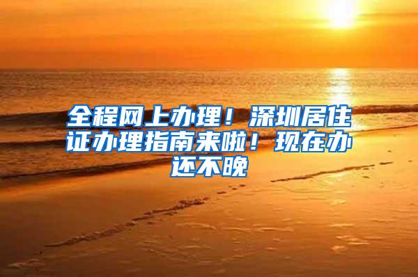 全程网上办理！深圳居住证办理指南来啦！现在办还不晚