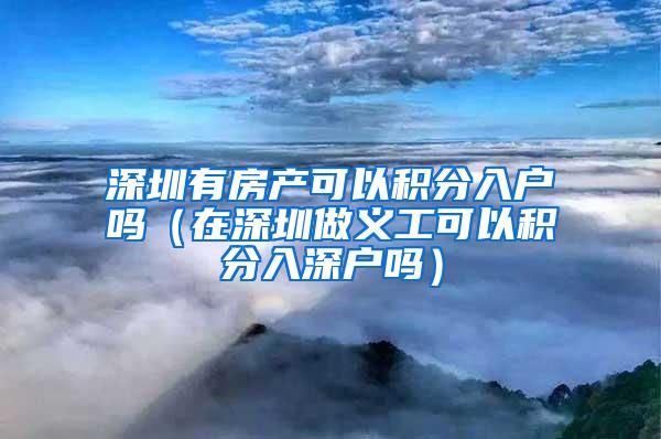 深圳有房产可以积分入户吗（在深圳做义工可以积分入深户吗）