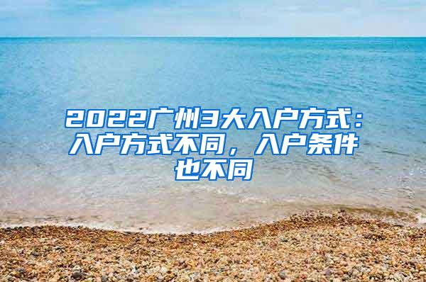 2022广州3大入户方式：入户方式不同，入户条件也不同