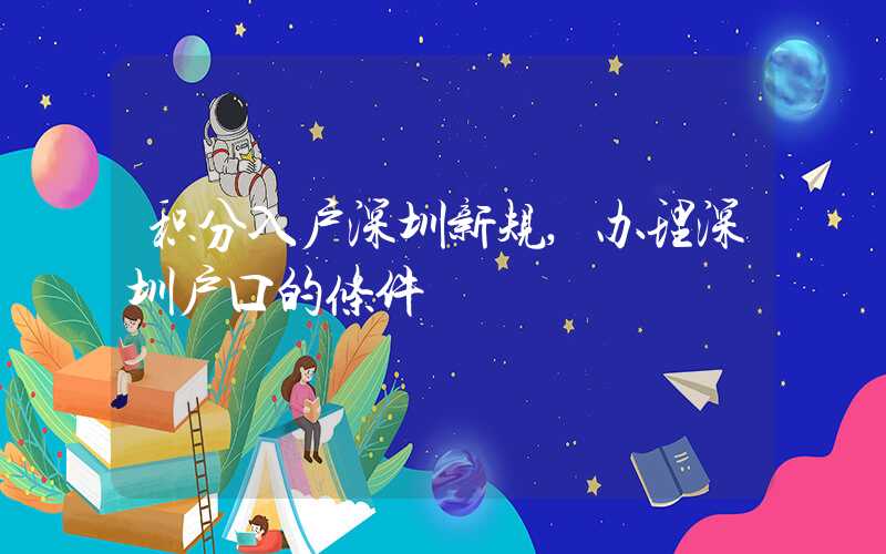 积分入户深圳新规,办理深圳户口的条件