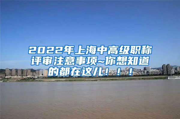 2022年上海中高级职称评审注意事项~你想知道的都在这儿！！！