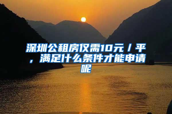 深圳公租房仅需10元／平，满足什么条件才能申请呢