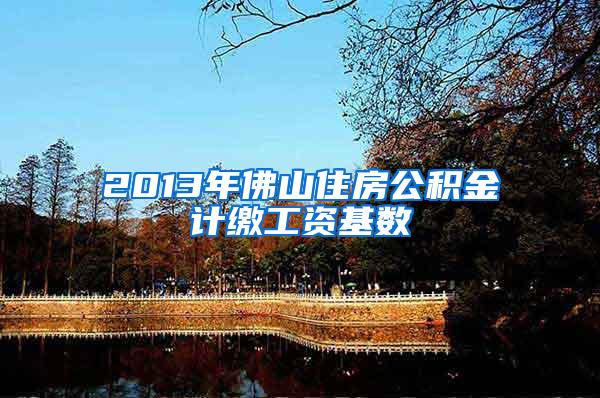 2013年佛山住房公积金计缴工资基数