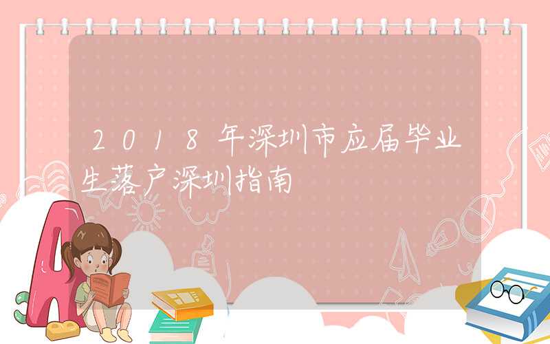 2018年深圳市应届毕业生落户深圳指南