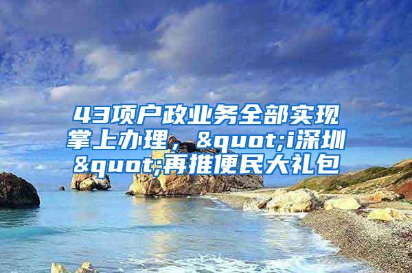 43项户政业务全部实现掌上办理，"i深圳"再推便民大礼包