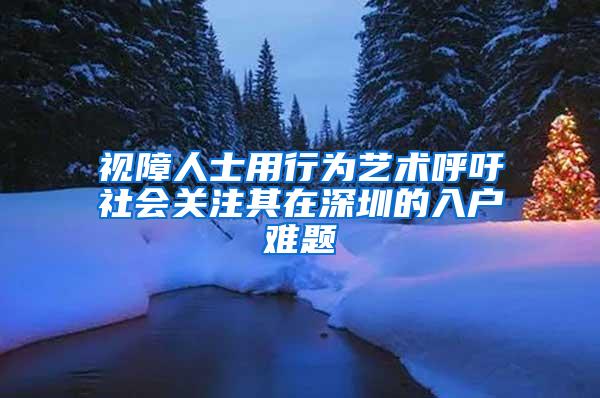 视障人士用行为艺术呼吁社会关注其在深圳的入户难题