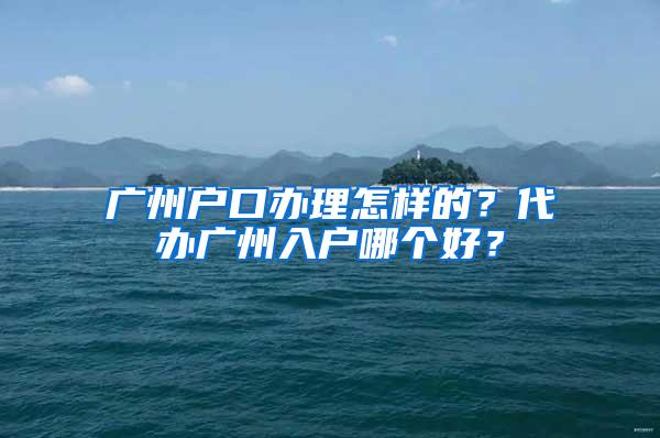 广州户口办理怎样的？代办广州入户哪个好？