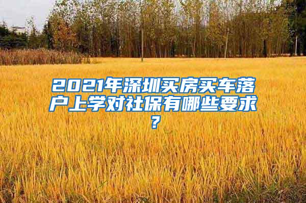 2021年深圳买房买车落户上学对社保有哪些要求？
