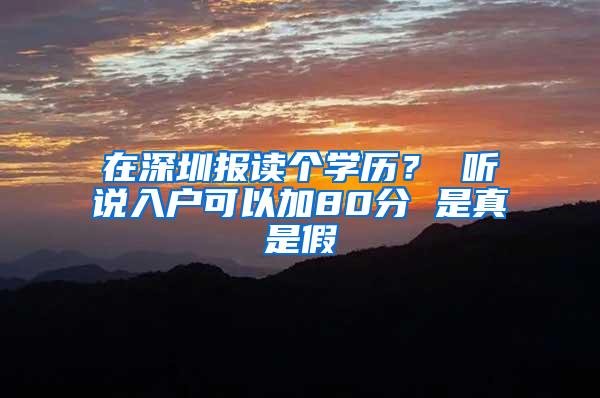 在深圳报读个学历？ 听说入户可以加80分 是真是假