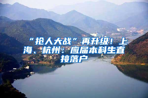 “抢人大战”再升级！上海、杭州：应届本科生直接落户