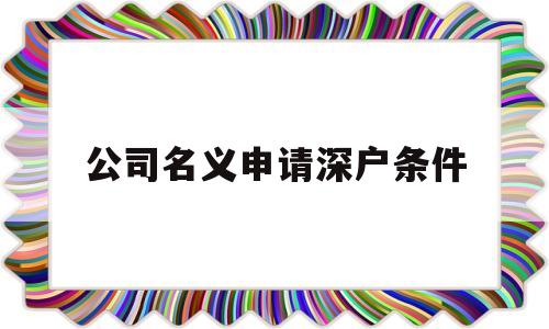公司名义申请深户条件(公司申请深户需要哪些条件) 应届毕业生入户深圳