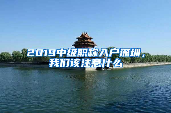 2019中级职称入户深圳，我们该注意什么