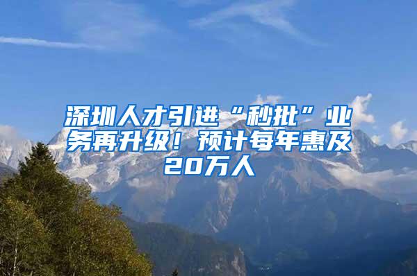 深圳人才引进“秒批”业务再升级！预计每年惠及20万人