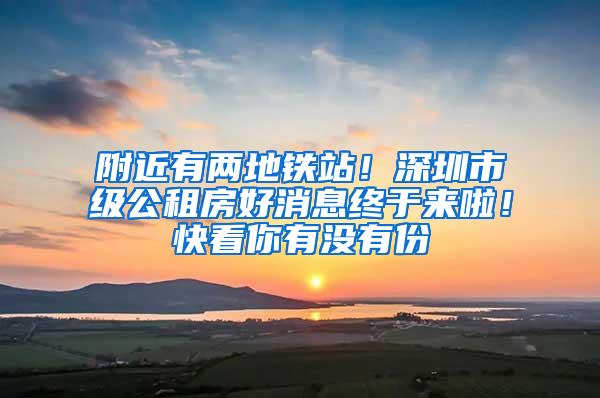 附近有两地铁站！深圳市级公租房好消息终于来啦！快看你有没有份