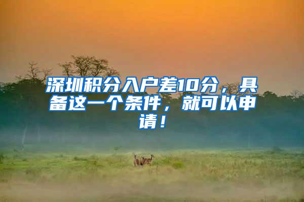 深圳积分入户差10分，具备这一个条件，就可以申请！