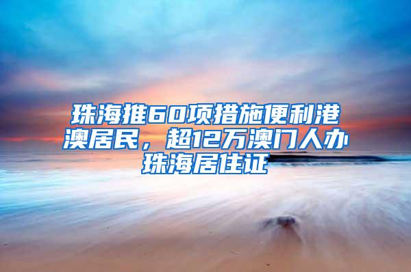 珠海推60项措施便利港澳居民，超12万澳门人办珠海居住证