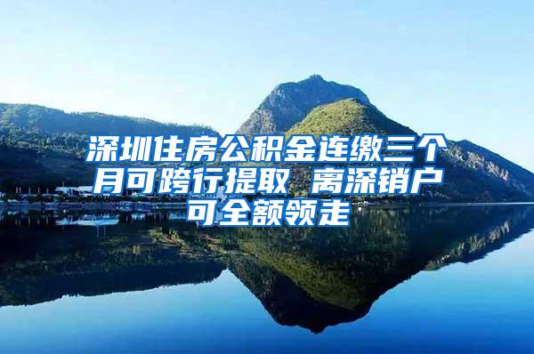 深圳住房公积金连缴三个月可跨行提取 离深销户可全额领走