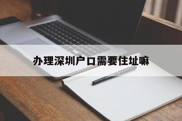 办理深圳户口需要住址嘛(深圳户口需要办理居住证吗?) 大专入户深圳