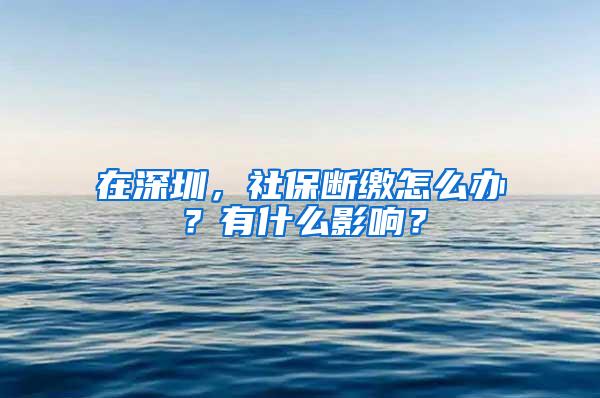 在深圳，社保断缴怎么办？有什么影响？