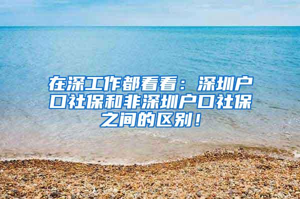 在深工作都看看：深圳户口社保和非深圳户口社保之间的区别！