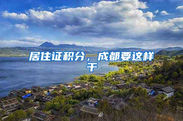 居住证积分，成都要这样干