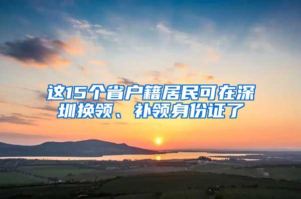 这15个省户籍居民可在深圳换领、补领身份证了