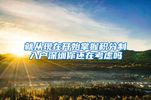 就从现在开始掌握积分制入户深圳你还在考虑吗