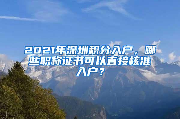 2021年深圳积分入户，哪些职称证书可以直接核准入户？